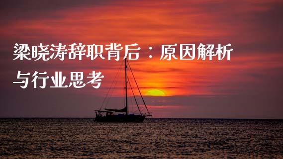 梁晓涛辞职背后：原因解析与行业思考_https://cj002.lansai.wang_股市问答_第1张