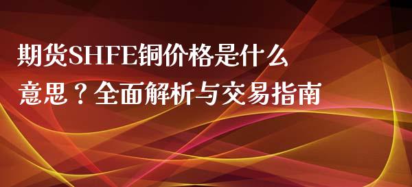 期货SHFE铜价格是什么意思？全面解析与交易指南_https://cj002.lansai.wang_会计问答_第1张