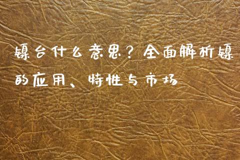 镍台什么意思？全面解析镍的应用、特性与市场_https://cj002.lansai.wang_财经问答_第1张