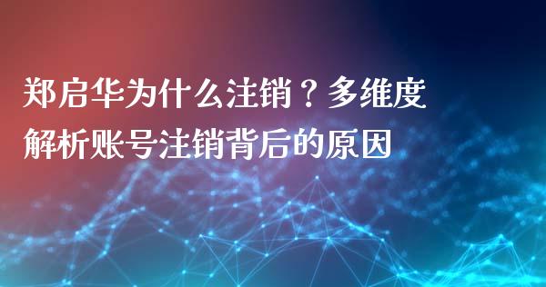 郑启华为什么注销？多维度解析账号注销背后的原因_https://cj002.lansai.wang_财经问答_第1张