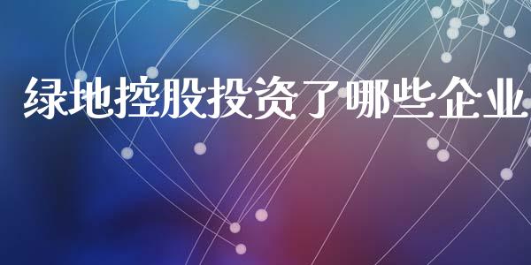 绿地控股投资了哪些企业_https://cj002.lansai.wang_股市问答_第1张