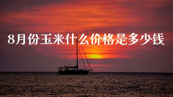8月份玉米什么价格是多少钱_https://cj002.lansai.wang_保险问答_第1张