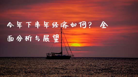 今年下半年经济如何？ 全面分析与展望_https://cj002.lansai.wang_财经百问_第1张