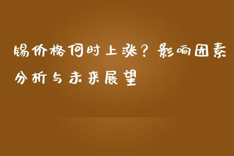锡价格何时上涨？影响因素分析与未来展望_https://cj002.lansai.wang_股市问答_第1张