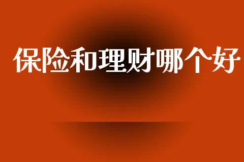 保险和理财哪个好_https://cj002.lansai.wang_财经百问_第1张