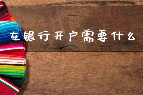 在银行开户需要什么_https://cj002.lansai.wang_金融问答_第1张