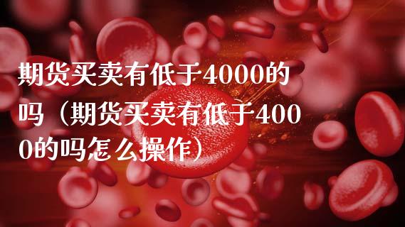 期货买卖有低于4000的吗（期货买卖有低于4000的吗怎么操作）_https://cj002.lansai.wang_会计问答_第1张