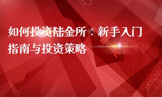 如何投资陆金所：新手入门指南与投资策略_https://cj002.lansai.wang_理财问答_第1张