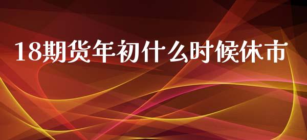 18期货年初什么时候休市_https://cj002.lansai.wang_财经百问_第1张