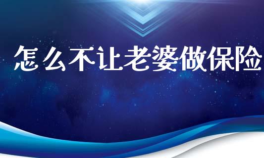 怎么不让老婆做保险_https://cj002.lansai.wang_保险问答_第1张