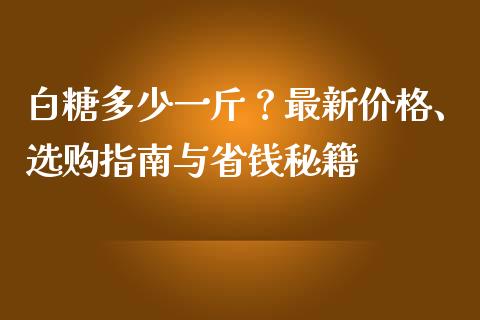 白糖多少一斤？最新价格、选购指南与省钱秘籍_https://cj002.lansai.wang_金融问答_第1张