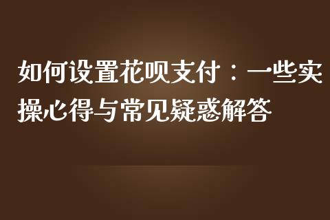 如何设置花呗支付：一些实操心得与常见疑惑解答_https://cj002.lansai.wang_财经问答_第1张