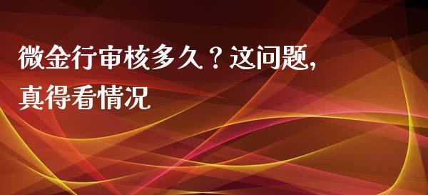 微金行审核多久？这问题，真得看情况_https://cj002.lansai.wang_财经百问_第1张