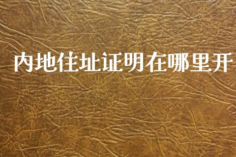 内地住址证明在哪里开_https://cj002.lansai.wang_理财问答_第1张