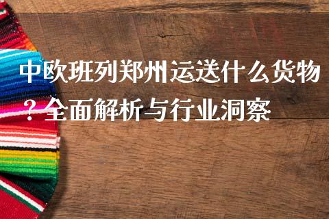 中欧班列郑州运送什么货物？全面解析与行业洞察_https://cj002.lansai.wang_股市问答_第1张