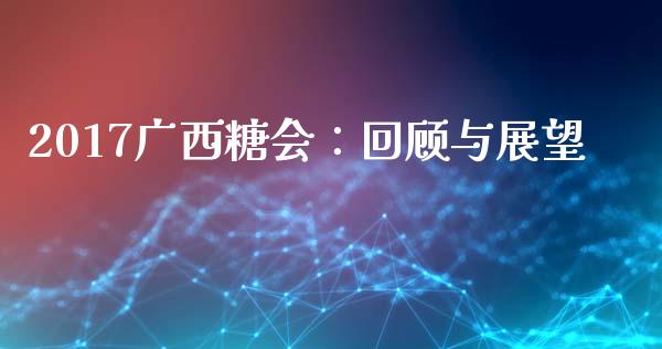 2017广西糖会：回顾与展望_https://cj002.lansai.wang_期货问答_第1张