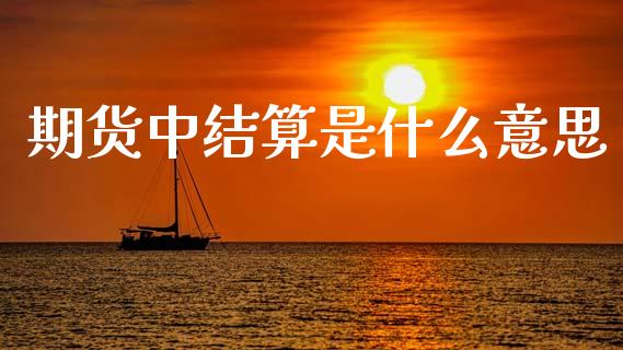 期货中结算是什么意思_https://cj002.lansai.wang_期货问答_第1张