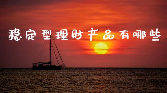 稳定型理财产品有哪些_https://cj002.lansai.wang_理财问答_第1张