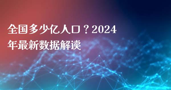 全国多少亿人口？2024年最新数据解读_https://cj002.lansai.wang_期货问答_第1张