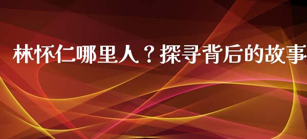 林怀仁哪里人？探寻背后的故事_https://cj002.lansai.wang_理财问答_第1张