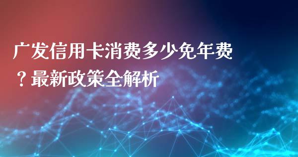广发信用卡消费多少免年费？最新政策全解析_https://cj002.lansai.wang_保险问答_第1张