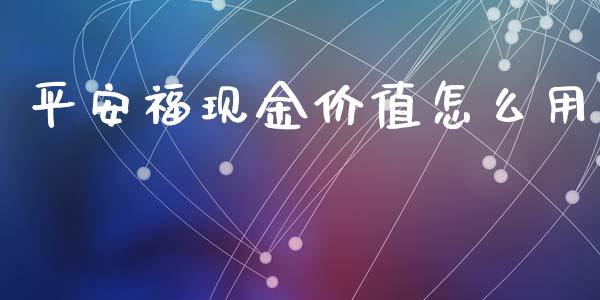平安福现金价值怎么用_https://cj002.lansai.wang_保险问答_第1张