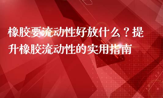 橡胶要流动性好放什么?提升橡胶流动性的实用指南_财经百问_第1张_财经百问网 橡胶要流动性好放什么?提升橡胶流动性的实用指南_https://cj002.lansai.wang_财经百问_第1张