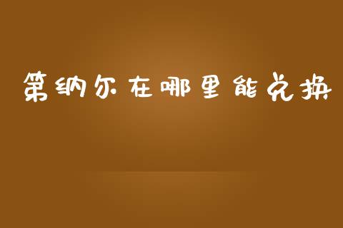 第纳尔在哪里能兑换_https://cj002.lansai.wang_财经问答_第1张