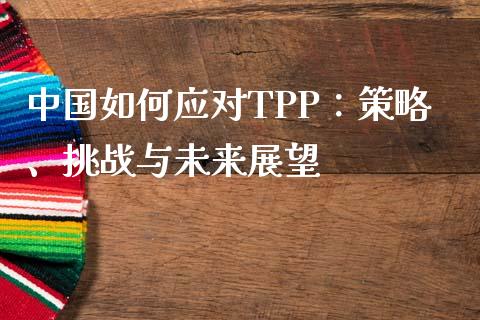中国如何应对TPP：策略、挑战与未来展望_https://cj002.lansai.wang_股市问答_第1张
