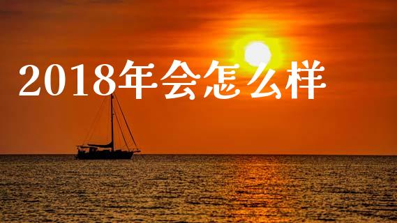 2018年会怎么样_https://cj002.lansai.wang_财经百问_第1张