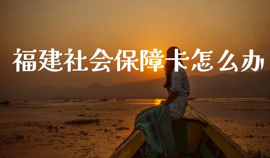 福建社会保障卡怎么办_https://cj002.lansai.wang_保险问答_第1张