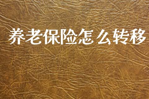 养老保险怎么转移_https://cj002.lansai.wang_保险问答_第1张