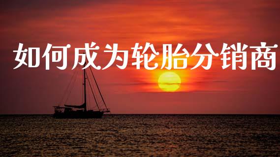 如何成为轮胎分销商_https://cj002.lansai.wang_保险问答_第1张