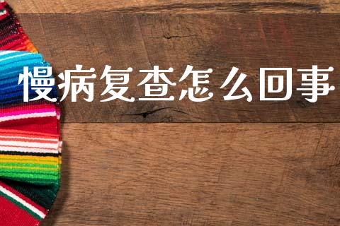 慢病复查怎么回事_https://cj002.lansai.wang_保险问答_第1张