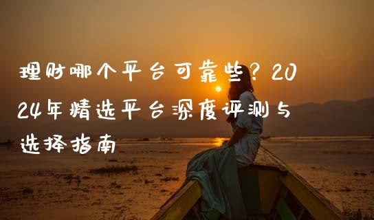 理财哪个平台可靠些？2024年精选平台深度评测与选择指南_https://cj002.lansai.wang_理财问答_第1张