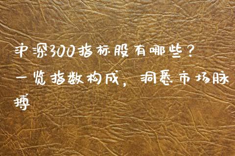 沪深300指标股有哪些？一览指数构成，洞悉市场脉搏_https://cj002.lansai.wang_金融问答_第1张