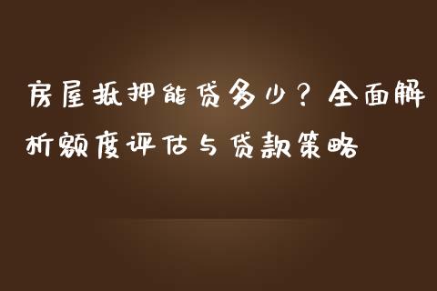 房屋抵押能贷多少？全面解析额度评估与贷款策略_https://cj002.lansai.wang_财经百问_第1张