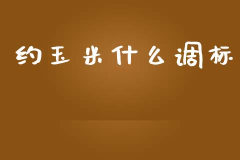 约玉米什么调标_https://cj002.lansai.wang_股市问答_第1张