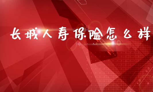 长城人寿保险怎么样_https://cj002.lansai.wang_保险问答_第1张