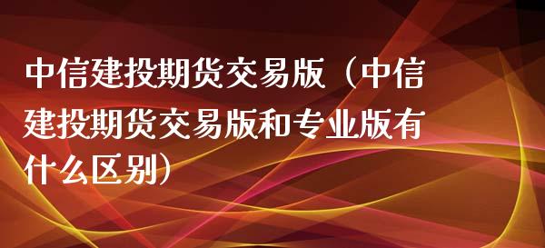 中信建投期货交易版（中信建投期货交易版和专业版有什么区别）_https://cj002.lansai.wang_股市问答_第1张