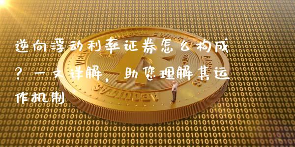 逆向浮动利率证券怎么构成？一文详解，助您理解其运作机制_https://cj002.lansai.wang_期货问答_第1张