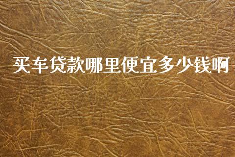 买车贷款哪里便宜多少钱啊_https://cj002.lansai.wang_理财问答_第1张