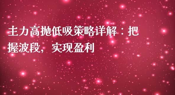 主力高抛低吸策略详解：把握波段，实现盈利_https://cj002.lansai.wang_期货问答_第1张