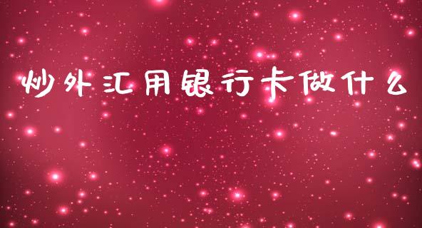 炒外汇用银行卡做什么_https://cj002.lansai.wang_财经问答_第1张