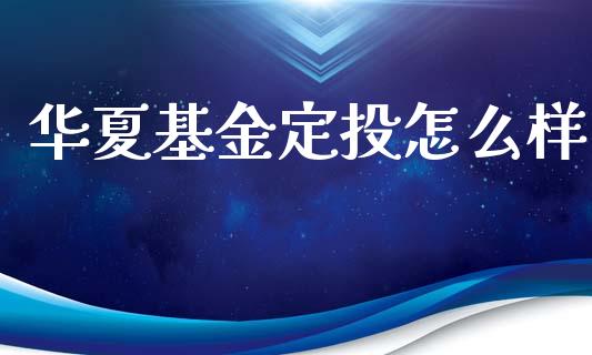 华夏基金定投怎么样_https://cj002.lansai.wang_金融问答_第1张