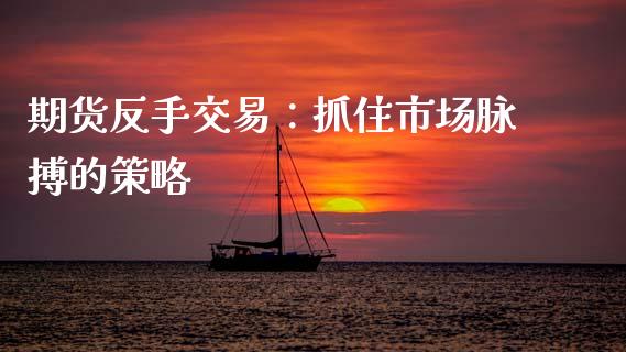 期货反手交易：抓住市场脉搏的策略_https://cj002.lansai.wang_财经问答_第1张