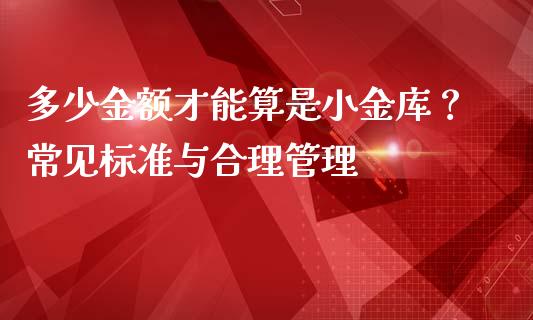 多少金额才能算是小金库？常见标准与合理管理_https://cj002.lansai.wang_期货问答_第1张