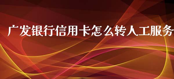 广发银行信用卡怎么转人工服务_https://cj002.lansai.wang_金融问答_第1张