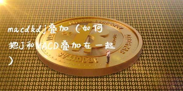 macdkdj叠加（如何把J和MACD叠加在一起）_https://cj002.lansai.wang_期货问答_第1张