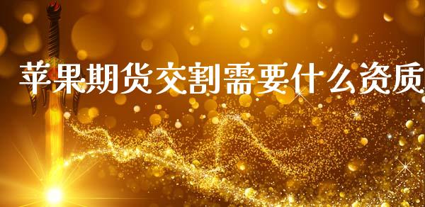 苹果期货交割需要什么资质_https://cj002.lansai.wang_理财问答_第1张